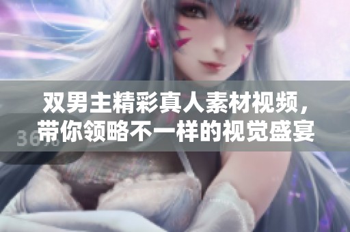 双男主精彩真人素材视频，带你领略不一样的视觉盛宴