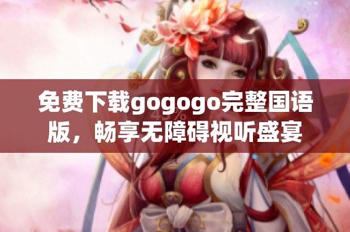 免费下载gogogo完整国语版，畅享无障碍视听盛宴
