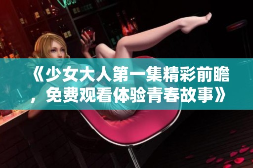 《少女大人第一集精彩前瞻，免费观看体验青春故事》