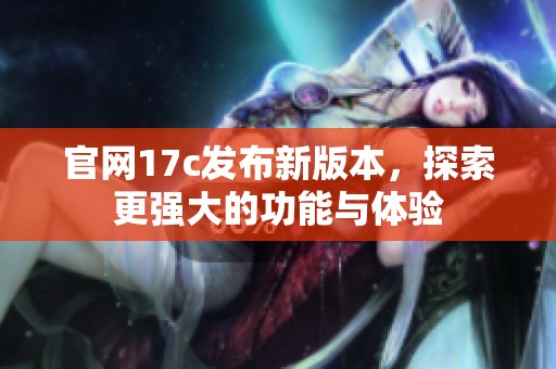官网17c发布新版本，探索更强大的功能与体验