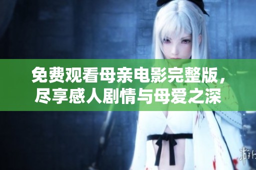 免费观看母亲电影完整版，尽享感人剧情与母爱之深