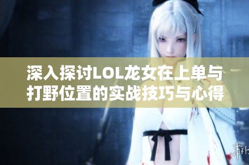 深入探讨LOL龙女在上单与打野位置的实战技巧与心得分享
