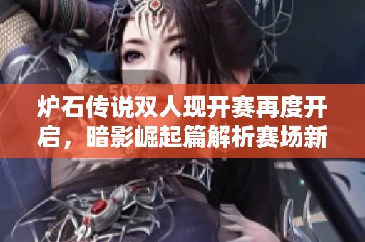 炉石传说双人现开赛再度开启，暗影崛起篇解析赛场新策略与经济动态