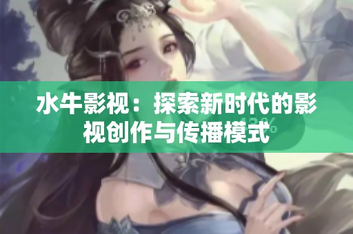 水牛影视：探索新时代的影视创作与传播模式