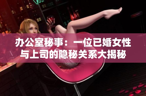 办公室秘事：一位已婚女性与上司的隐秘关系大揭秘