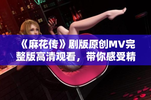 《麻花传》剧版原创MV完整版高清观看，带你感受精彩瞬间