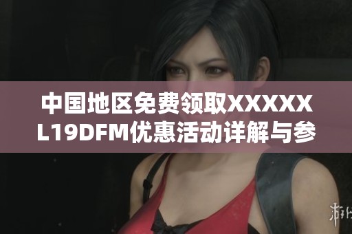 中国地区免费领取XXXXXL19DFM优惠活动详解与参与指南