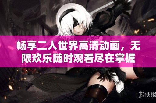 畅享二人世界高清动画，无限欢乐随时观看尽在掌握