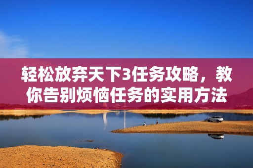 轻松放弃天下3任务攻略，教你告别烦恼任务的实用方法与技巧