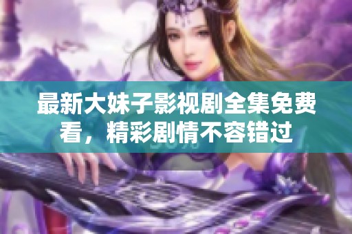 最新大妹子影视剧全集免费看，精彩剧情不容错过
