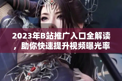 2023年B站推广入口全解读，助你快速提升视频曝光率