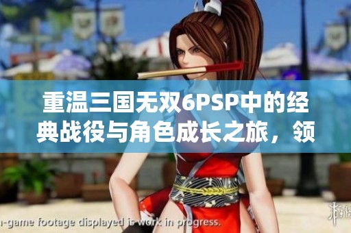 重温三国无双6PSP中的经典战役与角色成长之旅，领略历史上的英雄传奇