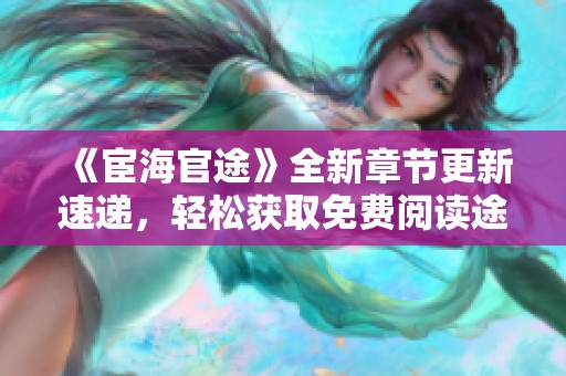 《宦海官途》全新章节更新速递，轻松获取免费阅读途径