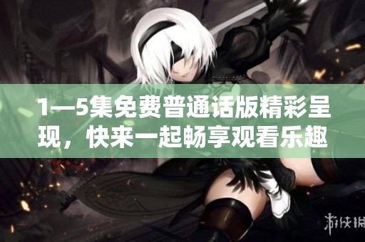 1—5集免费普通话版精彩呈现，快来一起畅享观看乐趣吧