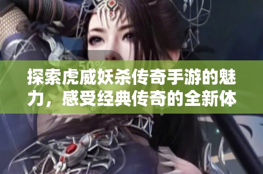 探索虎威妖杀传奇手游的魅力，感受经典传奇的全新体验与冒险之旅