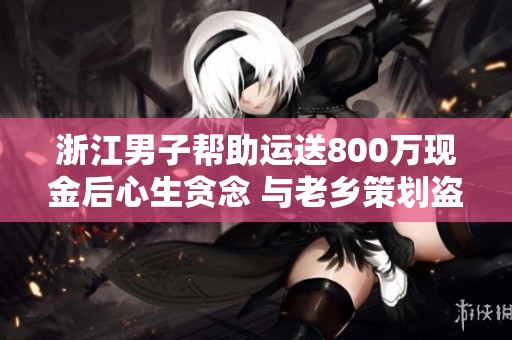 浙江男子帮助运送800万现金后心生贪念 与老乡策划盗窃案巧妙执行