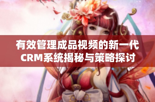 有效管理成品视频的新一代CRM系统揭秘与策略探讨