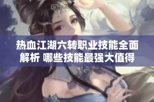 热血江湖六转职业技能全面解析 哪些技能最强大值得玩家尝试
