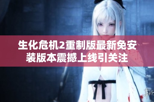 生化危机2重制版最新免安装版本震撼上线引关注
