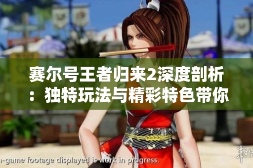 赛尔号王者归来2深度剖析：独特玩法与精彩特色带你领略无限游戏乐趣