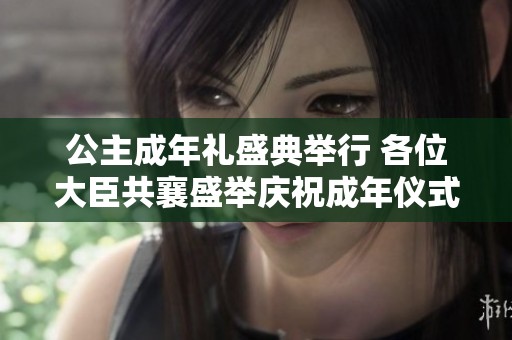 公主成年礼盛典举行 各位大臣共襄盛举庆祝成年仪式