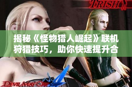 揭秘《怪物猎人崛起》联机狩猎技巧，助你快速提升合作狩猎效率