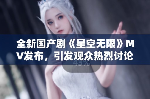全新国产剧《星空无限》MV发布，引发观众热烈讨论与期待