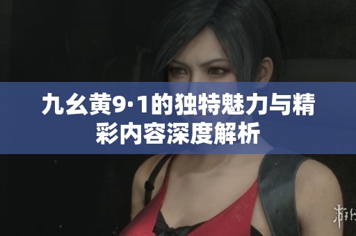 九幺黄9·1的独特魅力与精彩内容深度解析