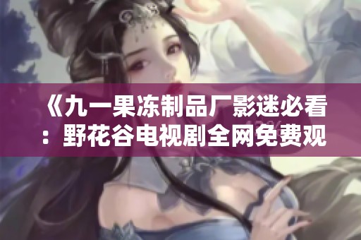 《九一果冻制品厂影迷必看：野花谷电视剧全网免费观看攻略》