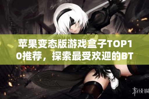 苹果变态版游戏盒子TOP10推荐，探索最受欢迎的BT游戏盒子排名与特色