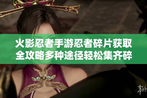 火影忍者手游忍者碎片获取全攻略多种途径轻松集齐碎片的秘籍分享