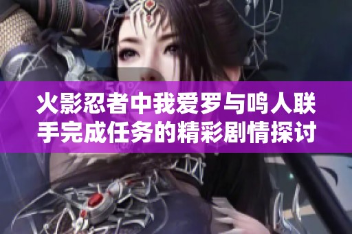 火影忍者中我爱罗与鸣人联手完成任务的精彩剧情探讨与集数分析