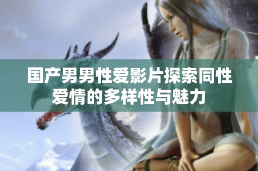 国产男男性爱影片探索同性爱情的多样性与魅力