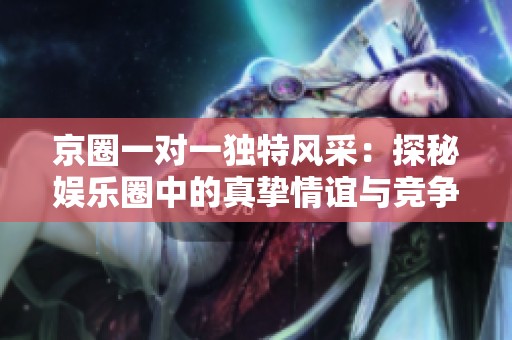 京圈一对一独特风采：探秘娱乐圈中的真挚情谊与竞争