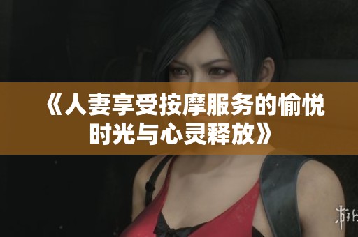 《人妻享受按摩服务的愉悦时光与心灵释放》