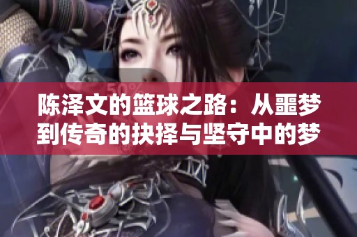 陈泽文的篮球之路：从噩梦到传奇的抉择与坚守中的梦想与荣耀