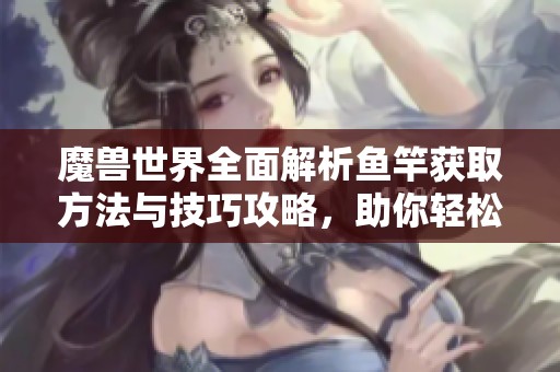 魔兽世界全面解析鱼竿获取方法与技巧攻略，助你轻松上手游戏新玩法