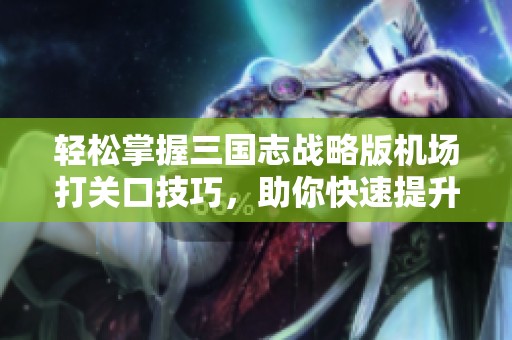 轻松掌握三国志战略版机场打关口技巧，助你快速提升实力和战斗策略