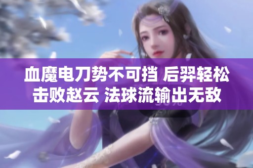 血魔电刀势不可挡 后羿轻松击败赵云 法球流输出无敌尽显风采