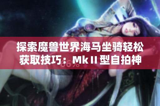 探索魔兽世界海马坐骑轻松获取技巧：MkⅡ型自拍神器助你畅游海洋世界