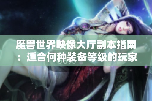 魔兽世界映像大厅副本指南：适合何种装备等级的玩家入场解析