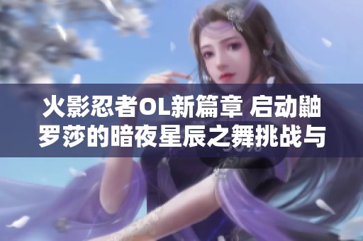 火影忍者OL新篇章 启动鼬罗莎的暗夜星辰之舞挑战与冒险旅程