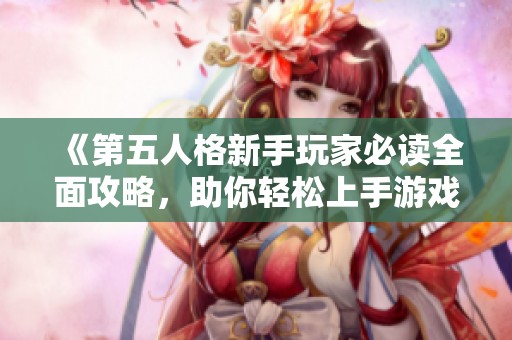 《第五人格新手玩家必读全面攻略，助你轻松上手游戏技巧和玩法》