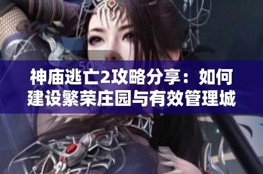 神庙逃亡2攻略分享：如何建设繁荣庄园与有效管理城市发展技巧详解