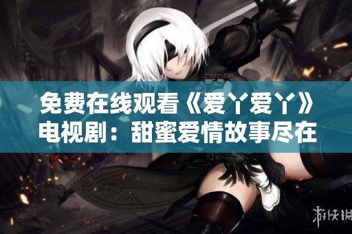 免费在线观看《爱丫爱丫》电视剧：甜蜜爱情故事尽在其中
