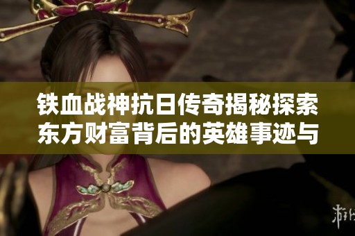 铁血战神抗日传奇揭秘探索东方财富背后的英雄事迹与历史价值