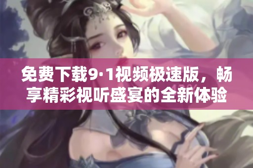 免费下载9·1视频极速版，畅享精彩视听盛宴的全新体验