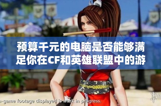预算千元的电脑是否能够满足你在CF和英雄联盟中的游戏需求分析