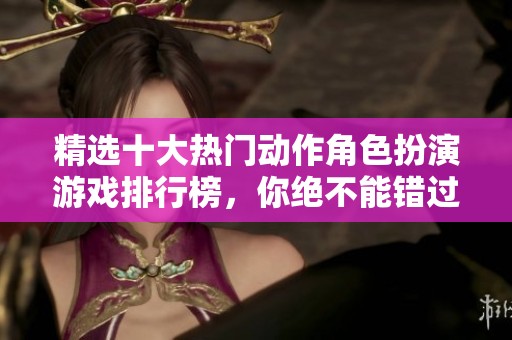 精选十大热门动作角色扮演游戏排行榜，你绝不能错过的精彩游戏推荐