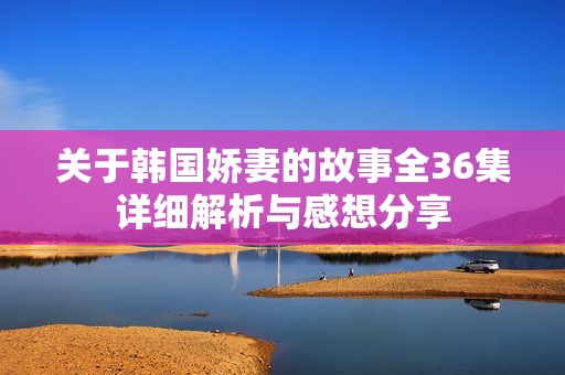 关于韩国娇妻的故事全36集详细解析与感想分享